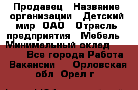 Продавец › Название организации ­ Детский мир, ОАО › Отрасль предприятия ­ Мебель › Минимальный оклад ­ 27 000 - Все города Работа » Вакансии   . Орловская обл.,Орел г.